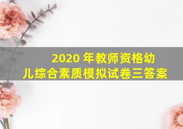 2020 年教师资格幼儿综合素质模拟试卷三答案